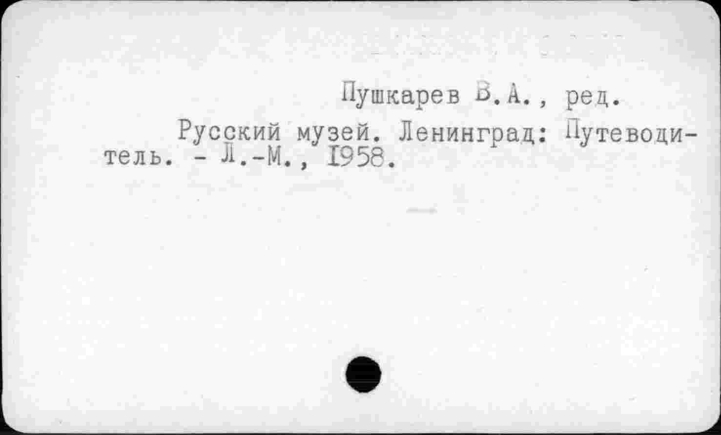 ﻿Пушкарев В. А., ред.
Русский музей. Ленинград: Путеводитель. - Л.-М., I95S.